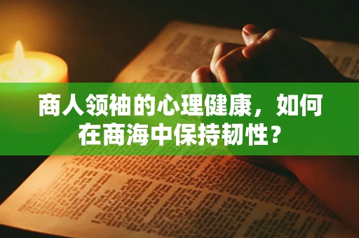 商人领袖的心理健康，如何在商海中保持韧性？