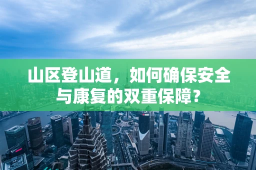 山区登山道，如何确保安全与康复的双重保障？