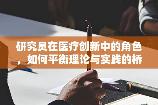 研究员在医疗创新中的角色，如何平衡理论与实践的桥梁？