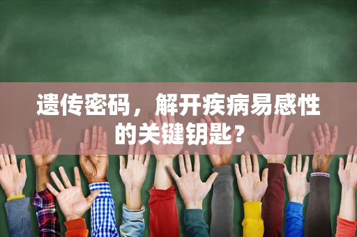 遗传密码，解开疾病易感性的关键钥匙？