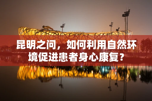 昆明之问，如何利用自然环境促进患者身心康复？