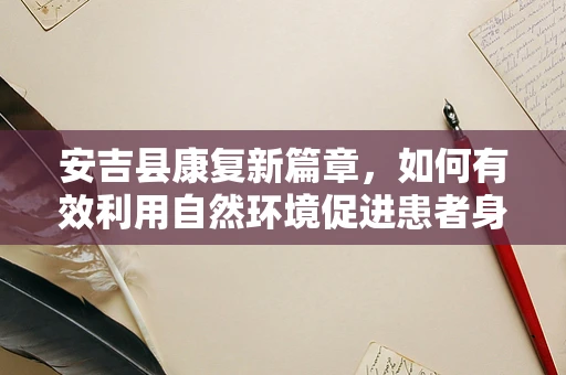 安吉县康复新篇章，如何有效利用自然环境促进患者身心康复？