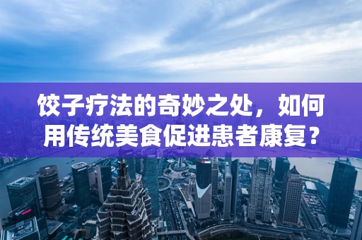 饺子疗法的奇妙之处，如何用传统美食促进患者康复？