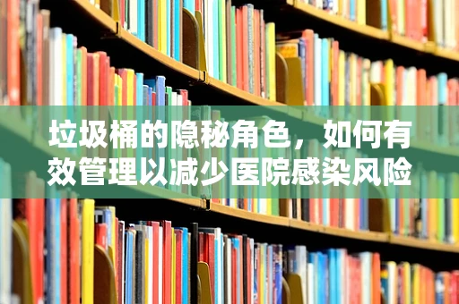 垃圾桶的隐秘角色，如何有效管理以减少医院感染风险？