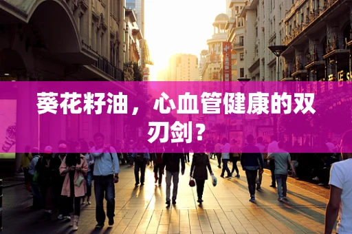葵花籽油，心血管健康的双刃剑？