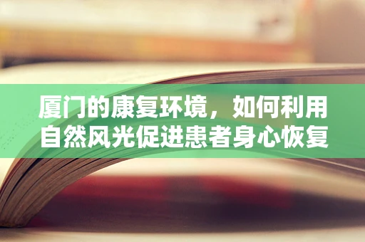厦门的康复环境，如何利用自然风光促进患者身心恢复？