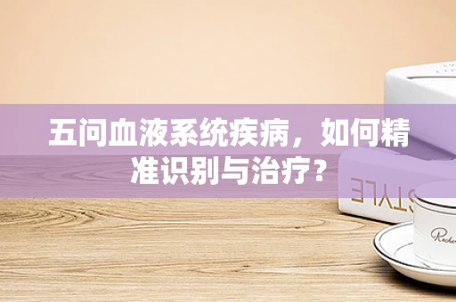五问血液系统疾病，如何精准识别与治疗？
