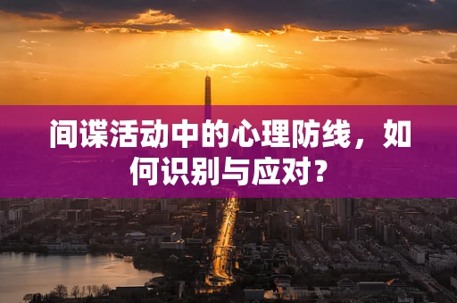 间谍活动中的心理防线，如何识别与应对？