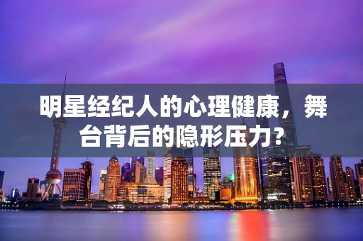 明星经纪人的心理健康，舞台背后的隐形压力？