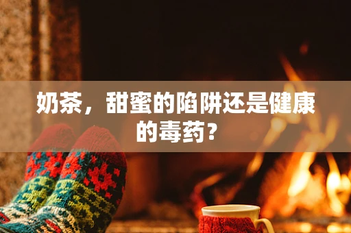 奶茶，甜蜜的陷阱还是健康的毒药？