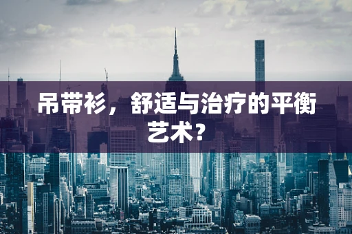 吊带衫，舒适与治疗的平衡艺术？