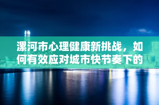 漯河市心理健康新挑战，如何有效应对城市快节奏下的心理压力？