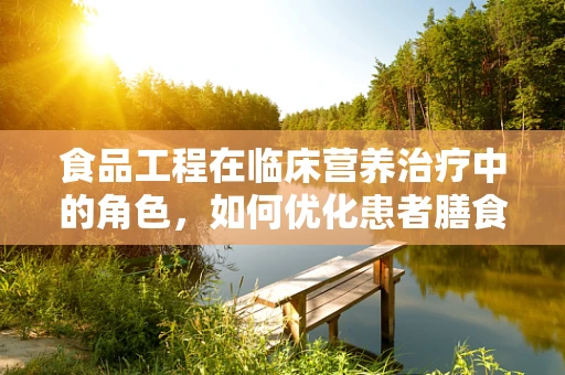 食品工程在临床营养治疗中的角色，如何优化患者膳食？