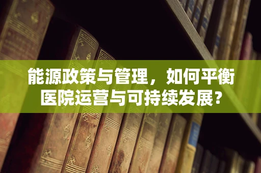 能源政策与管理，如何平衡医院运营与可持续发展？