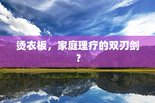 烫衣板，家庭理疗的双刃剑？