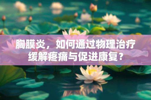 胸膜炎，如何通过物理治疗缓解疼痛与促进康复？