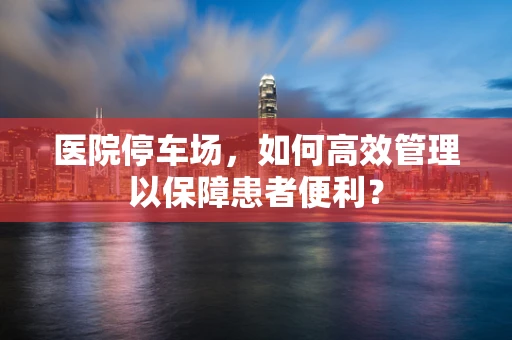 医院停车场，如何高效管理以保障患者便利？