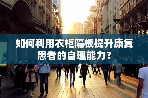 如何利用衣柜隔板提升康复患者的自理能力？