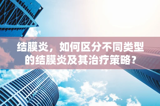 结膜炎，如何区分不同类型的结膜炎及其治疗策略？