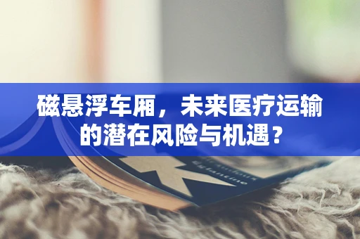 磁悬浮车厢，未来医疗运输的潜在风险与机遇？