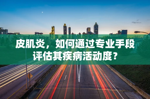 皮肌炎，如何通过专业手段评估其疾病活动度？