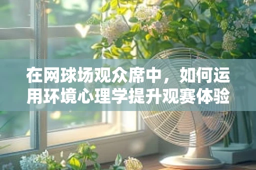 在网球场观众席中，如何运用环境心理学提升观赛体验？