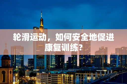 轮滑运动，如何安全地促进康复训练？