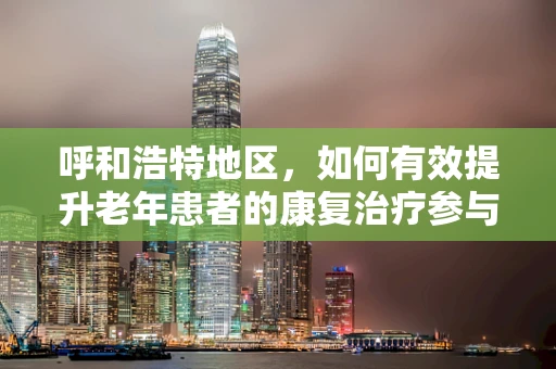 呼和浩特地区，如何有效提升老年患者的康复治疗参与度？