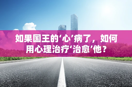 如果国王的‘心’病了，如何用心理治疗‘治愈’他？