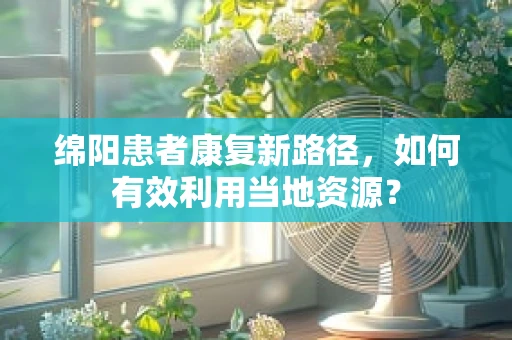绵阳患者康复新路径，如何有效利用当地资源？