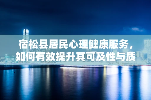 宿松县居民心理健康服务，如何有效提升其可及性与质量？