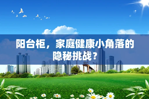 阳台柜，家庭健康小角落的隐秘挑战？