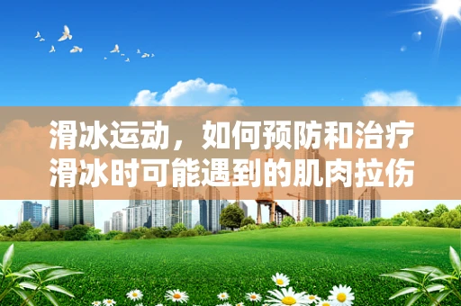 滑冰运动，如何预防和治疗滑冰时可能遇到的肌肉拉伤？