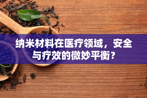 纳米材料在医疗领域，安全与疗效的微妙平衡？