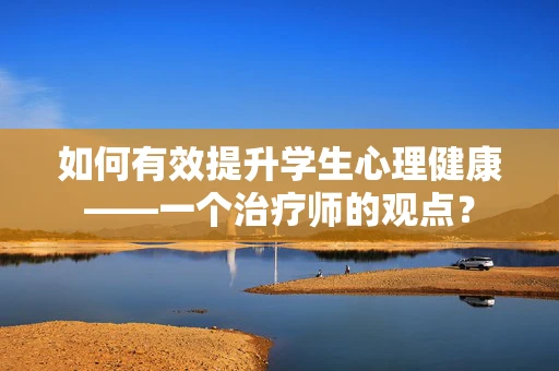 如何有效提升学生心理健康——一个治疗师的观点？