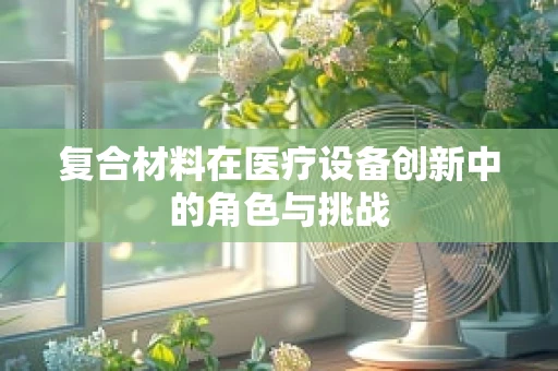 复合材料在医疗设备创新中的角色与挑战