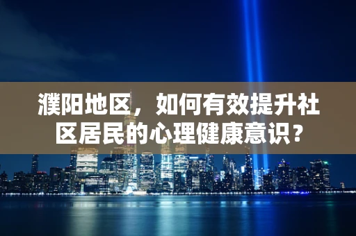濮阳地区，如何有效提升社区居民的心理健康意识？