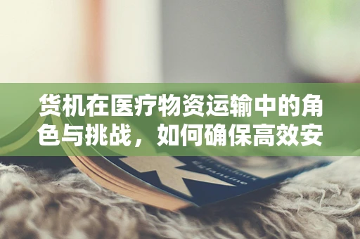 货机在医疗物资运输中的角色与挑战，如何确保高效安全？