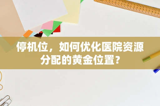 停机位，如何优化医院资源分配的黄金位置？