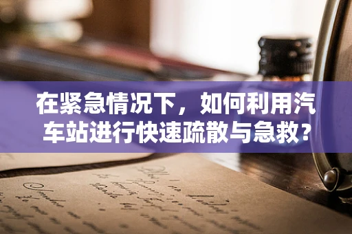 在紧急情况下，如何利用汽车站进行快速疏散与急救？