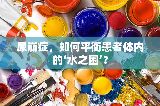 尿崩症，如何平衡患者体内的‘水之困’？