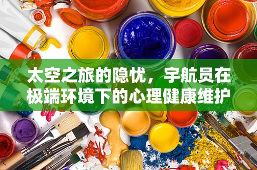 太空之旅的隐忧，宇航员在极端环境下的心理健康维护