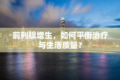 前列腺增生，如何平衡治疗与生活质量？