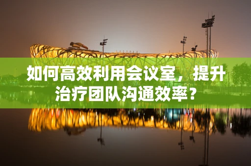 如何高效利用会议室，提升治疗团队沟通效率？