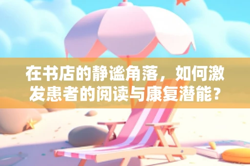 在书店的静谧角落，如何激发患者的阅读与康复潜能？