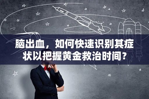 脑出血，如何快速识别其症状以把握黄金救治时间？