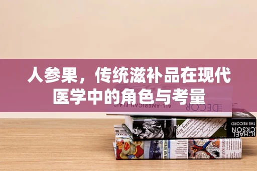 人参果，传统滋补品在现代医学中的角色与考量