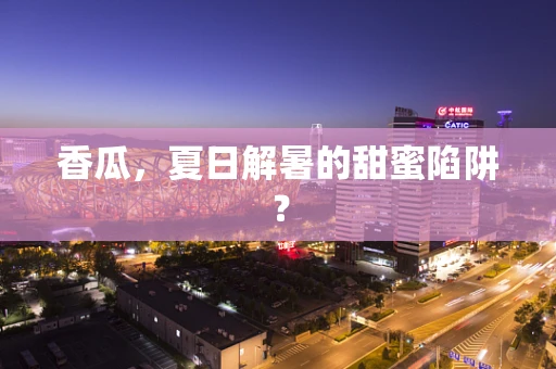 香瓜，夏日解暑的甜蜜陷阱？