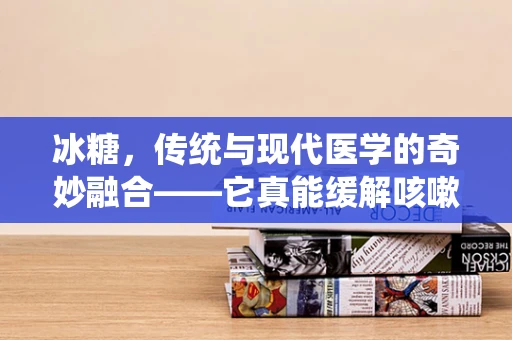 冰糖，传统与现代医学的奇妙融合——它真能缓解咳嗽吗？