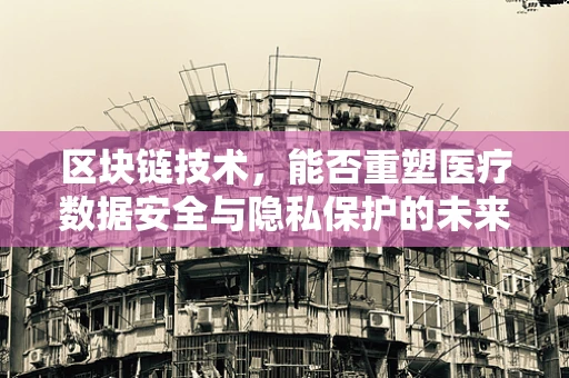 区块链技术，能否重塑医疗数据安全与隐私保护的未来？